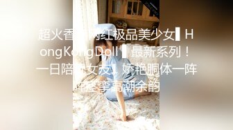 超火香港网红极品美少女▌HongKongDoll ▌最新系列！一日陪玩女友1 娇艳胴体一阵阵痉挛高潮余韵