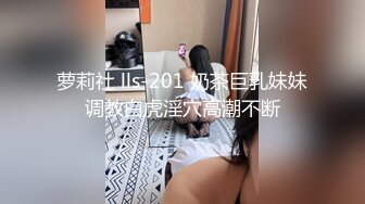 萝莉社 lls-201 奶茶巨乳妹妹调教白虎淫穴高潮不断