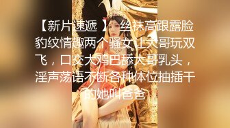 【新片速遞 】  丝袜高跟露脸豹纹情趣两个骚女让大哥玩双飞，口交大鸡巴舔大哥乳头，淫声荡语不断各种体位抽插干的她叫爸爸