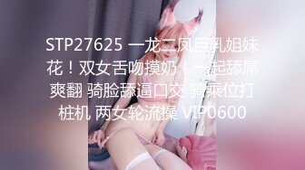 STP27625 一龙二凤巨乳姐妹花！双女舌吻摸奶！一起舔屌爽翻 骑脸舔逼口交 骑乘位打桩机 两女轮流操 VIP0600