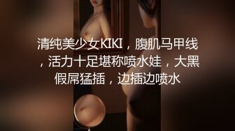 清纯美少女KIKI，腹肌马甲线，活力十足堪称喷水娃，大黑假屌猛插，边插边喷水