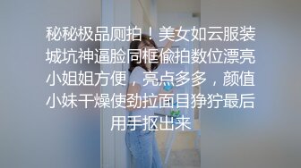 秘秘极品厕拍！美女如云服装城坑神逼脸同框偸拍数位漂亮小姐姐方便，亮点多多，颜值小妹干燥使劲拉面目狰狞最后用手抠出来