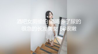 酒吧女厕偷拍 酒喝多了尿的很急的长发美女 BB很嫩