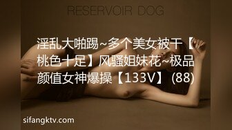 淫乱大啪踢~多个美女被干【桃色十足】风骚姐妹花~极品颜值女神爆操【133V】 (88)