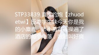 STP33839 真实约炮【zhuodetwi】反差学生妹今天你是我的小麋鹿，娇小苗条被操遍了酒店的每个角落，嗷嗷叫好爽