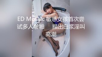 ED Mosaic 敏感女孩首次尝试多人啪啪❤️操出白浆淫叫高潮