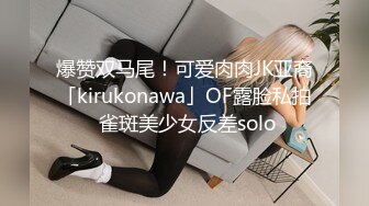 爆赞双马尾！可爱肉肉JK亚裔「kirukonawa」OF露脸私拍 雀斑美少女反差solo