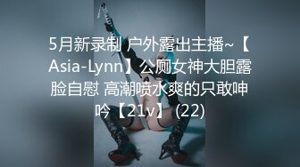 5月新录制 户外露出主播~【Asia-Lynn】公厕女神大胆露脸自慰 高潮喷水爽的只敢呻吟【21v】 (22)