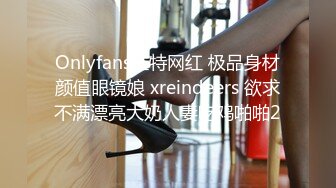 Onlyfans推特网红 极品身材颜值眼镜娘 xreindeers 欲求不满漂亮大奶人妻吃鸡啪啪2