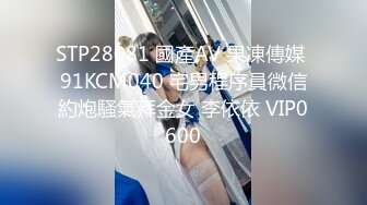 STP28081 國產AV 果凍傳媒 91KCM040 宅男程序員微信約炮騷氣拜金女 李依依 VIP0600