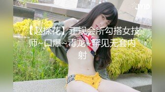 【赵探花】正规会所勾搭女技师~口爆~毒龙~罕见无套内射