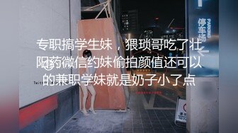 专职搞学生妹，猥琐哥吃了壮阳药微信约妹偷拍颜值还可以的兼职学妹就是奶子小了点