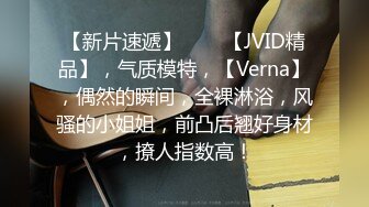 【新片速遞】♈♈♈【JVID精品】，气质模特，【Verna】，偶然的瞬间，全裸淋浴，风骚的小姐姐，前凸后翘好身材，撩人指数高！