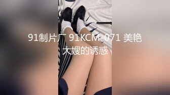 91制片厂 91KCM-071 美艳大嫂的诱惑