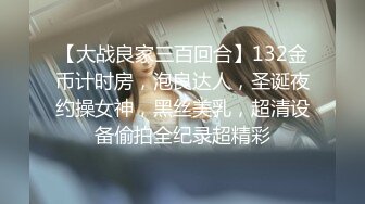 【大战良家三百回合】132金币计时房，泡良达人，圣诞夜约操女神，黑丝美乳，超清设备偷拍全纪录超精彩