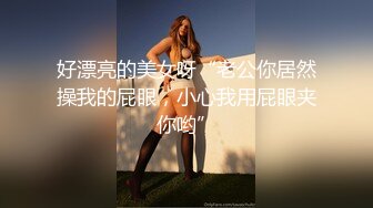 好漂亮的美女呀“老公你居然操我的屁眼，小心我用屁眼夹你哟”