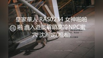 皇家華人 RAS0234 女神啪啪啪 進入遊戲解鎖高冷NPC蜜穴 沈湘妮(湘湘)