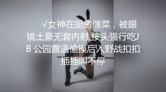 ❤️√女神在厨房做菜，被眼镜土豪无套内射 按头强行吃JB 公园露逼偷摸后入野战扣扣插插叫不停