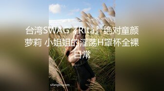 台湾SWAG『Rita』绝对童颜萝莉 小姐姐的淫荡H罩杯全裸日常