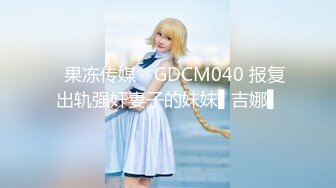 ✿果冻传媒✿ GDCM040 报复出轨强奸妻子的妹妹▌吉娜▌