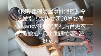 《网曝重磅明星事件泄密》令人发指！大热女团20岁女偶像Nancy在颁奖典礼后台更衣时被偸拍~几个助理忙活~波挺又大