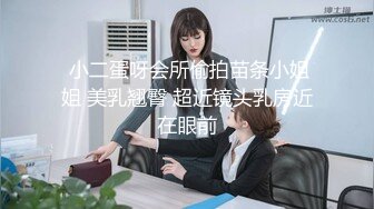  小二蛋呀会所偷拍苗条小姐姐 美乳翘臀 超近镜头乳房近在眼前