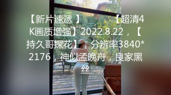 【新片速遞 】♈ ♈ ♈ 【超清4K画质增强】2022.8.22，【持久哥探花】，分辨率3840*2176，神似孟晚舟，良家黑丝