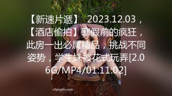 【新速片遞】  2023.12.03，【酒店偷拍】寒假前的疯狂，此房一出必属精品，挑战不同姿势，学生妹被花式玩弄[2.06G/MP4/01:11:02]