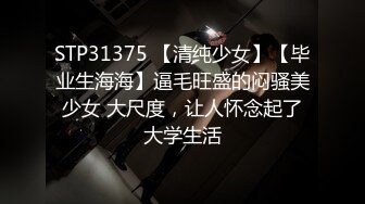 STP31375 【清纯少女】【毕业生海海】逼毛旺盛的闷骚美少女 大尺度，让人怀念起了大学生活