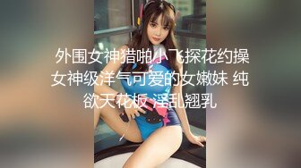  外围女神猎啪小飞探花约操女神级洋气可爱的女嫩妹 纯欲天花板 淫乱翘乳