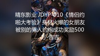 精东影业 JDYP-010《情侣约啪大考验》身材火爆的女朋友被别的男人约炮成功奖励500万-吉吉