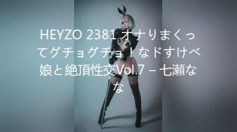 HEYZO 2381 オナりまくってグチョグチョ！なドすけべ娘と絶頂性交Vol.7 – 七瀬なな