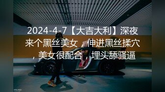 2024-4-7【大吉大利】深夜来个黑丝美女，伸进黑丝揉穴，美女很配合，埋头舔骚逼