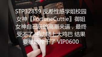 STP32859 反差性感学姐校园女神〖FortuneCuttie〗御姐女神自己玩的高潮夹逼，最终受不了 主动爬上大鸡巴 结果要被她榨干了 VIP0600