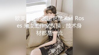 欧美最爱的美国艳星 Kali Roses 来汝工作室挨操，技术身材都是一流