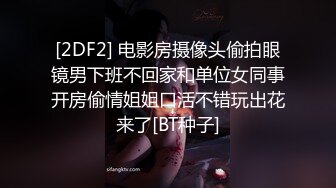 [2DF2] 电影房摄像头偷拍眼镜男下班不回家和单位女同事开房偷情姐姐口活不错玩出花来了[BT种子]