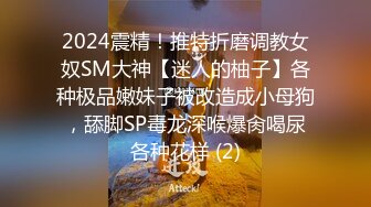 2024震精！推特折磨调教女奴SM大神【迷人的柚子】各种极品嫩妹子被改造成小母狗，舔脚SP毒龙深喉爆肏喝尿各种花样 (2)