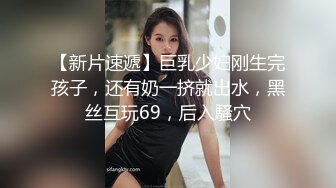 【新片速遞】巨乳少妇刚生完孩子，还有奶一挤就出水，黑丝互玩69，后入騒穴