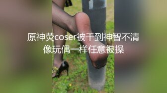 原神荧coser被干到神智不清像玩偶一样任意被操