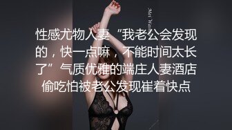 性感尤物人妻“我老公会发现的，快一点嘛，不能时间太长了”气质优雅的端庄人妻酒店偷吃怕被老公发现崔着快点