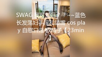 SWAG 我可爱吗？？~~蓝色长发荡妇手淫和舔嘴 cos play 自慰口淫 飲精子【23min】