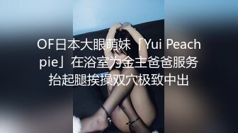 OF日本大眼萌妹「Yui Peachpie」在浴室为金主爸爸服务抬起腿挨操双穴极致中出