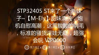 STP32405 ST来了一个新妹子~【M-Ely】甜妹清纯，炮机自慰高潮，这黑黢黢的阴毛，标准的骚货淫娃无疑，超强会玩 VIP0600