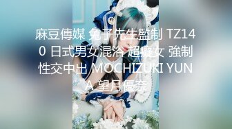 麻豆傳媒 兔子先生監制 TZ140 日式男女混浴 超癡女 強制性交中出 MOCHIZUKI YUNA 望月優奈