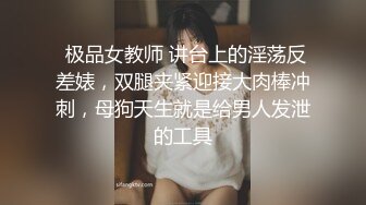  极品女教师 讲台上的淫荡反差婊，双腿夹紧迎接大肉棒冲刺，母狗天生就是给男人发泄的工具