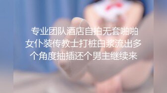  专业团队酒店自拍无套啪啪女仆装传教士打桩白浆流出多个角度抽插还个男主继续来