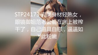 STP24173 完美身材轻熟女，眼镜御姐范老公躺在床上被榨干了，自己道具自慰，逼逼如此粉嫩