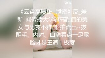 《云盘高质秘️泄密》反_差新_闻传播大学超高颜值的美女与男友不雅自_拍流出~拔阴毛、内射、口嗨看点十足露脸才是王道！极度