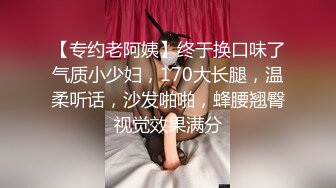 【专约老阿姨】终于换口味了气质小少妇，170大长腿，温柔听话，沙发啪啪，蜂腰翘臀视觉效果满分