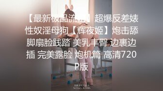 【最新极品流出】超爆反差婊性奴淫母狗【辉夜姬】炮击舔脚扇脸践踏 美乳丰臀 边裹边插 完美露脸 炮机篇 高清720P版